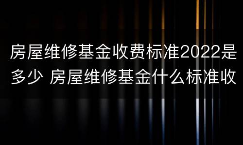 房屋维修基金收费标准2022是多少 房屋维修基金什么标准收费