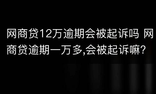 网商贷12万逾期会被起诉吗 网商贷逾期一万多,会被起诉嘛?