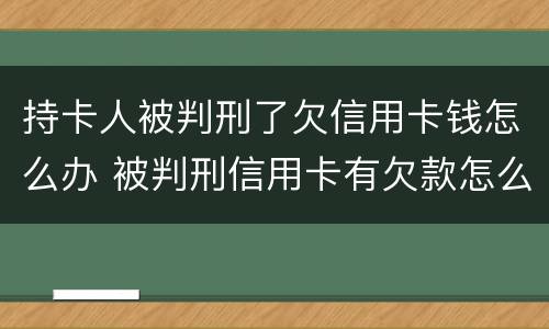 持卡人被判刑了欠信用卡钱怎么办 被判刑信用卡有欠款怎么办