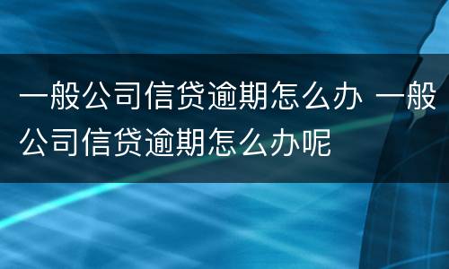 一般公司信贷逾期怎么办 一般公司信贷逾期怎么办呢