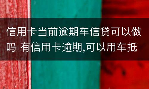 信用卡当前逾期车信贷可以做吗 有信用卡逾期,可以用车抵押贷款吗?