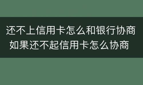 还不上信用卡怎么和银行协商 如果还不起信用卡怎么协商