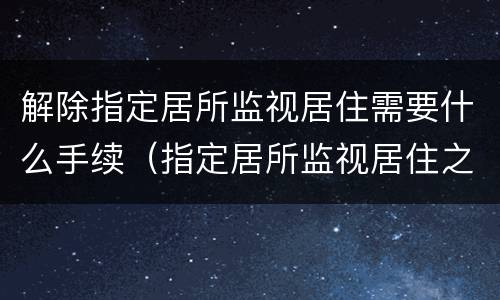 解除指定居所监视居住需要什么手续（指定居所监视居住之后什么程序）