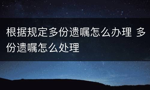 根据规定多份遗嘱怎么办理 多份遗嘱怎么处理
