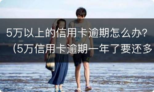 5万以上的信用卡逾期怎么办？（5万信用卡逾期一年了要还多少）
