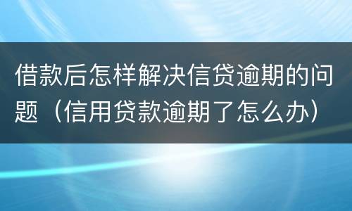 借款后怎样解决信贷逾期的问题（信用贷款逾期了怎么办）