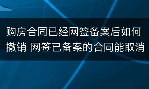 购房合同已经网签备案后如何撤销 网签已备案的合同能取消吗?