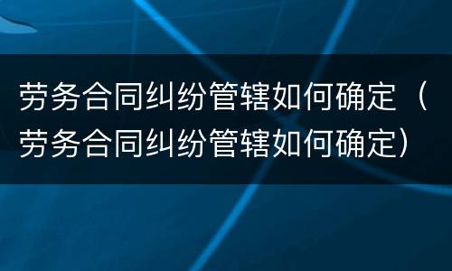 劳务合同纠纷管辖如何确定（劳务合同纠纷管辖如何确定）