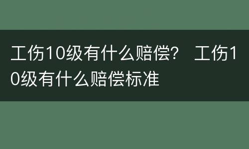 工伤10级有什么赔偿？ 工伤10级有什么赔偿标准