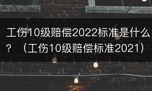 工伤10级赔偿2022标准是什么？（工伤10级赔偿标准2021）