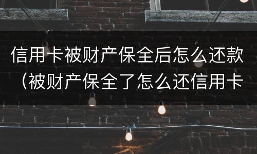 信用卡被财产保全后怎么还款（被财产保全了怎么还信用卡）