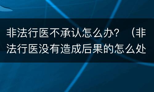 非法行医不承认怎么办？（非法行医没有造成后果的怎么处罚）