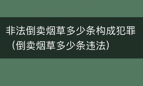 非法倒卖烟草多少条构成犯罪（倒卖烟草多少条违法）