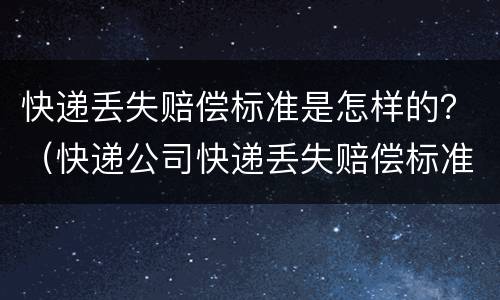 快递丢失赔偿标准是怎样的？（快递公司快递丢失赔偿标准）