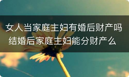 女人当家庭主妇有婚后财产吗 结婚后家庭主妇能分财产么