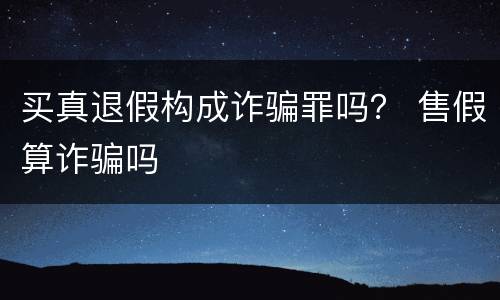 买真退假构成诈骗罪吗？ 售假算诈骗吗