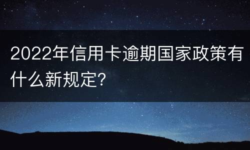2022年信用卡逾期国家政策有什么新规定？