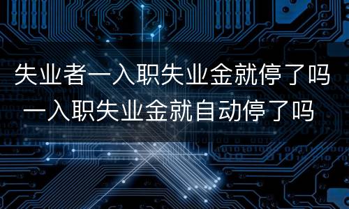 失业者一入职失业金就停了吗 一入职失业金就自动停了吗