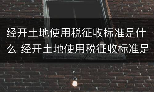 经开土地使用税征收标准是什么 经开土地使用税征收标准是什么样的