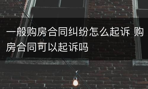 一般购房合同纠纷怎么起诉 购房合同可以起诉吗
