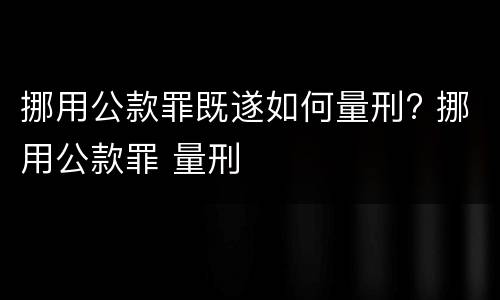 挪用公款罪既遂如何量刑? 挪用公款罪 量刑