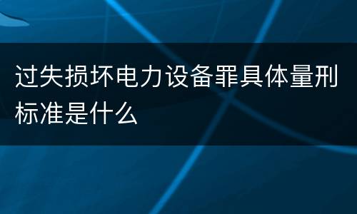 过失损坏电力设备罪具体量刑标准是什么