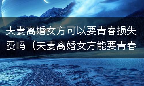 夫妻离婚女方可以要青春损失费吗（夫妻离婚女方能要青春损失费吗）