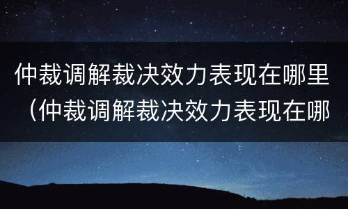 仲裁调解裁决效力表现在哪里（仲裁调解裁决效力表现在哪里呢）