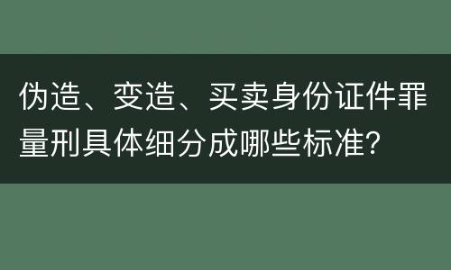 伪造、变造、买卖身份证件罪量刑具体细分成哪些标准？