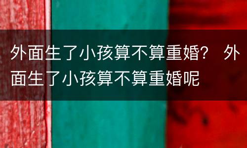 外面生了小孩算不算重婚？ 外面生了小孩算不算重婚呢