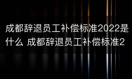 成都辞退员工补偿标准2022是什么 成都辞退员工补偿标准2022是什么时候发放