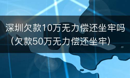 深圳欠款10万无力偿还坐牢吗（欠款50万无力偿还坐牢）