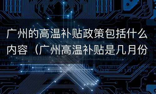 广州的高温补贴政策包括什么内容（广州高温补贴是几月份）