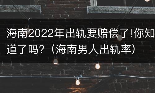 海南2022年出轨要赔偿了!你知道了吗?（海南男人出轨率）