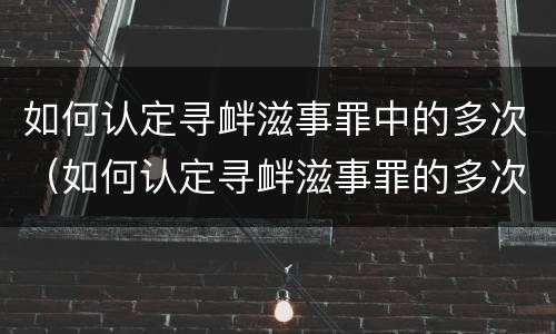 如何认定寻衅滋事罪中的多次（如何认定寻衅滋事罪的多次情节）