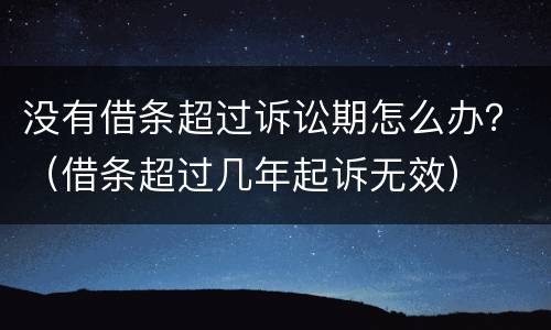 没有借条超过诉讼期怎么办？（借条超过几年起诉无效）