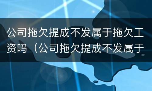 公司拖欠提成不发属于拖欠工资吗（公司拖欠提成不发属于拖欠工资吗合法吗）