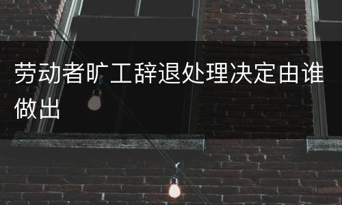 劳动者旷工辞退处理决定由谁做出