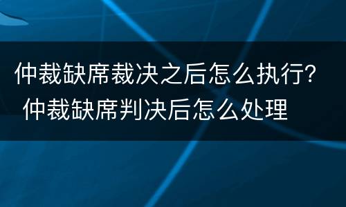 仲裁缺席裁决之后怎么执行？ 仲裁缺席判决后怎么处理