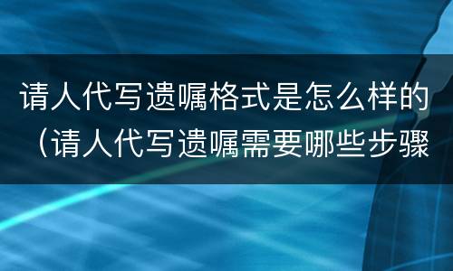 请人代写遗嘱格式是怎么样的（请人代写遗嘱需要哪些步骤）