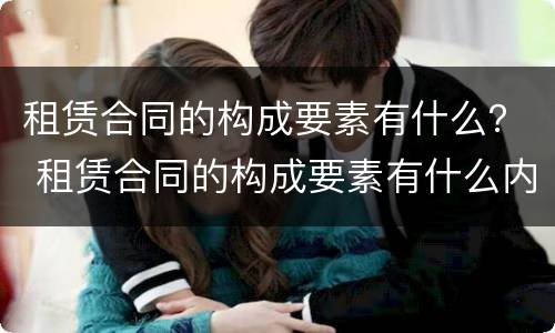 租赁合同的构成要素有什么？ 租赁合同的构成要素有什么内容