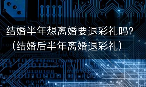 结婚半年想离婚要退彩礼吗？（结婚后半年离婚退彩礼）