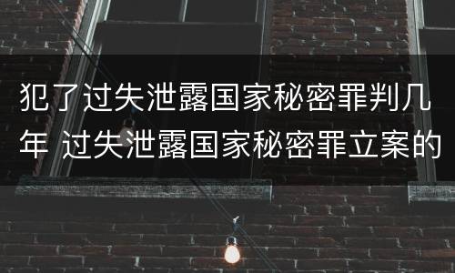 犯了过失泄露国家秘密罪判几年 过失泄露国家秘密罪立案的条件
