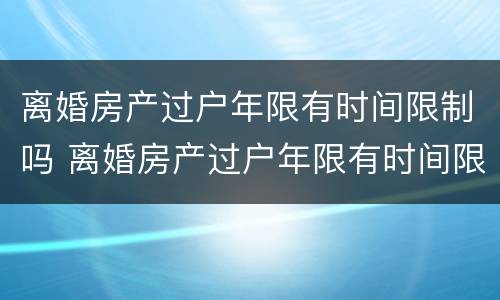 离婚房产过户年限有时间限制吗 离婚房产过户年限有时间限制吗