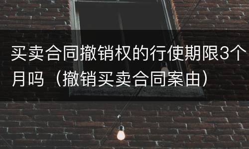买卖合同撤销权的行使期限3个月吗（撤销买卖合同案由）