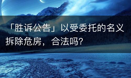 「胜诉公告」以受委托的名义拆除危房，合法吗？