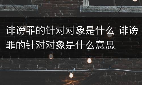 诽谤罪的针对对象是什么 诽谤罪的针对对象是什么意思