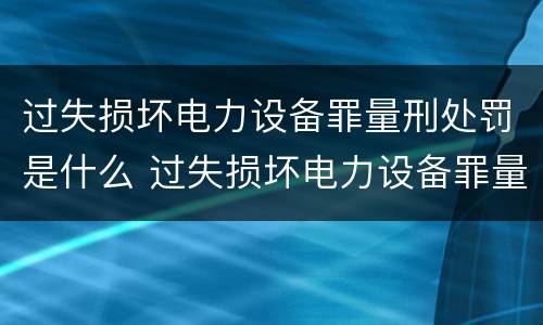 过失损坏电力设备罪量刑处罚是什么 过失损坏电力设备罪量刑处罚是什么标准