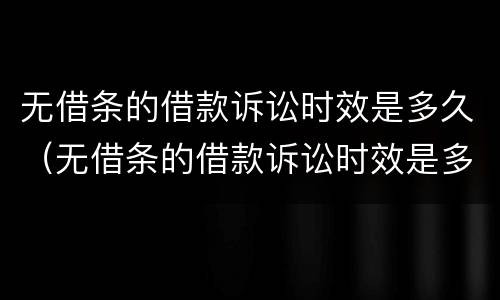 无借条的借款诉讼时效是多久（无借条的借款诉讼时效是多久的）