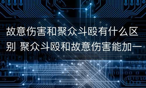 故意伤害和聚众斗殴有什么区别 聚众斗殴和故意伤害能加一起判刑吗?